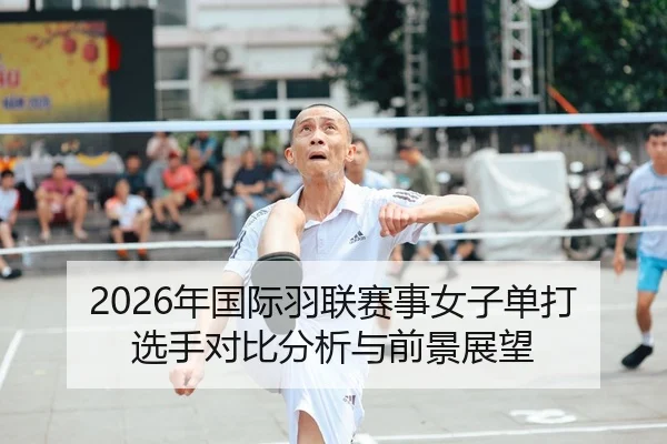 2026年国际羽联赛事女子单打选手对比分析与前景展望