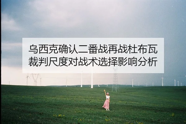 乌西克确认二番战再战杜布瓦 裁判尺度对战术选择影响分析