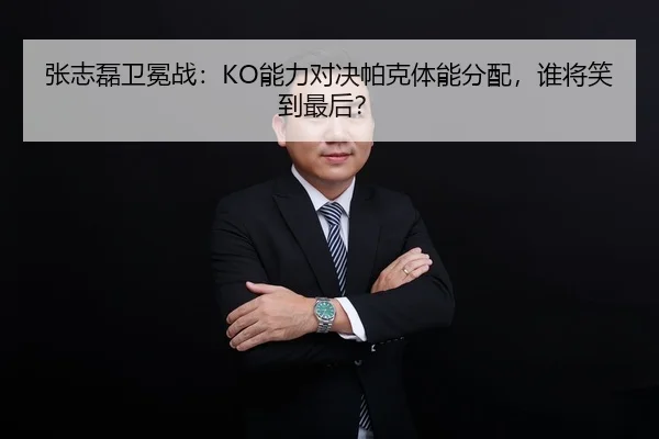 张志磊卫冕战：KO能力对决帕克体能分配，谁将笑到最后？