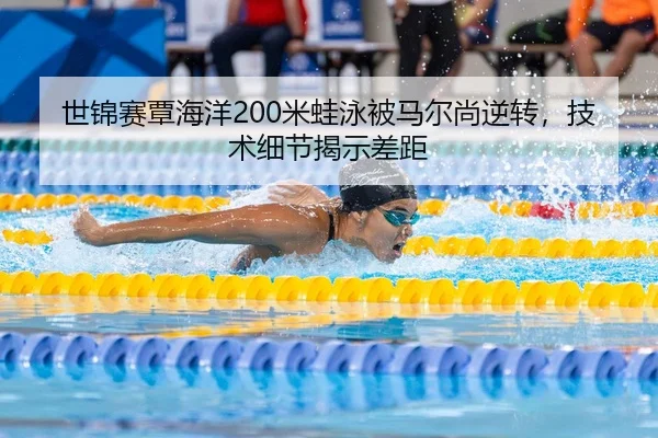 世锦赛覃海洋200米蛙泳被马尔尚逆转，技术细节揭示差距