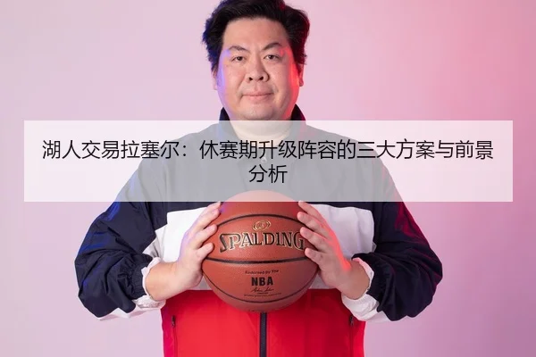 湖人交易拉塞尔：休赛期升级阵容的三大方案与前景分析