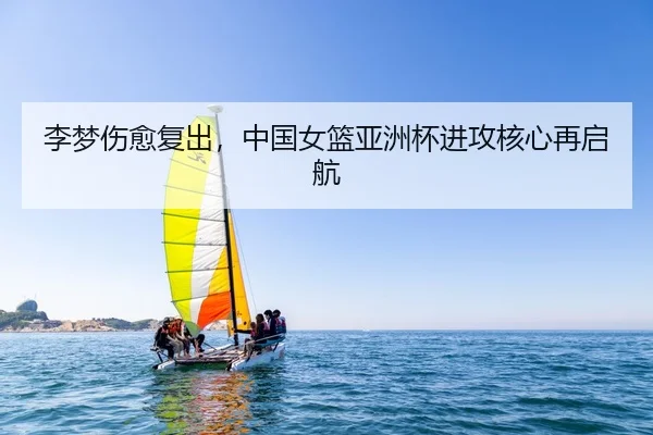 李梦伤愈复出，中国女篮亚洲杯进攻核心再启航