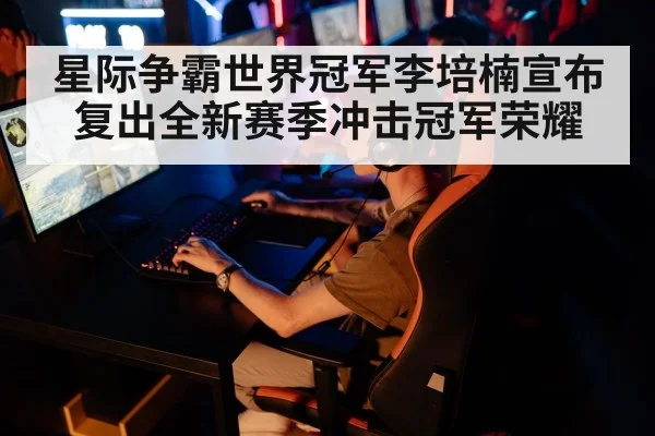星际争霸世界冠军李培楠宣布复出全新赛季冲击冠军荣耀