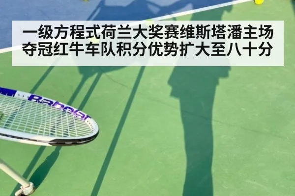 一级方程式荷兰大奖赛维斯塔潘主场夺冠红牛车队积分优势扩大至八十分