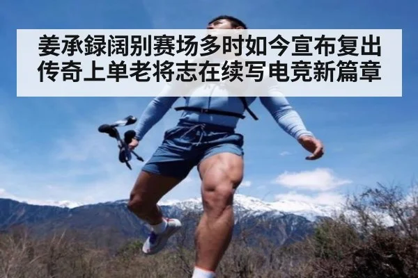 姜承録阔别赛场多时如今宣布复出 传奇上单老将志在续写电竞新篇章